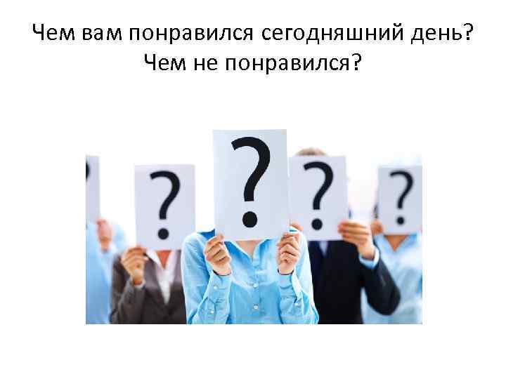 Чем вам понравился сегодняшний день? Чем не понравился? 