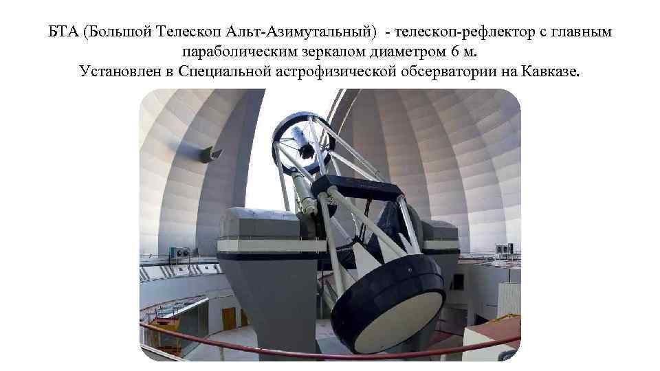 БТА (Большой Телескоп Альт-Азимутальный) - телескоп-рефлектор с главным параболическим зеркалом диаметром 6 м. Установлен