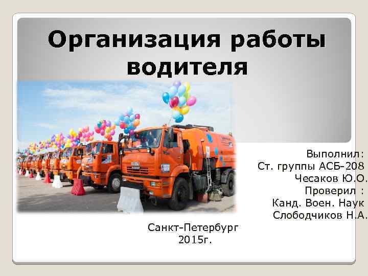 Организация работы водителя Санкт-Петербург 2015 г. Выполнил: Ст. группы АСБ-208 Чесаков Ю. О. Проверил