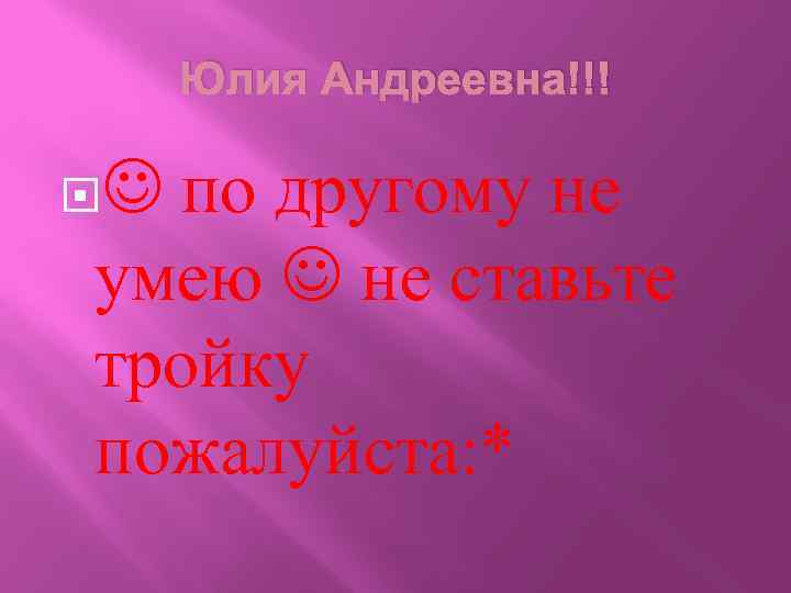 Юлия Андреевна!!! по другому не умею не ставьте тройку пожалуйста: * 