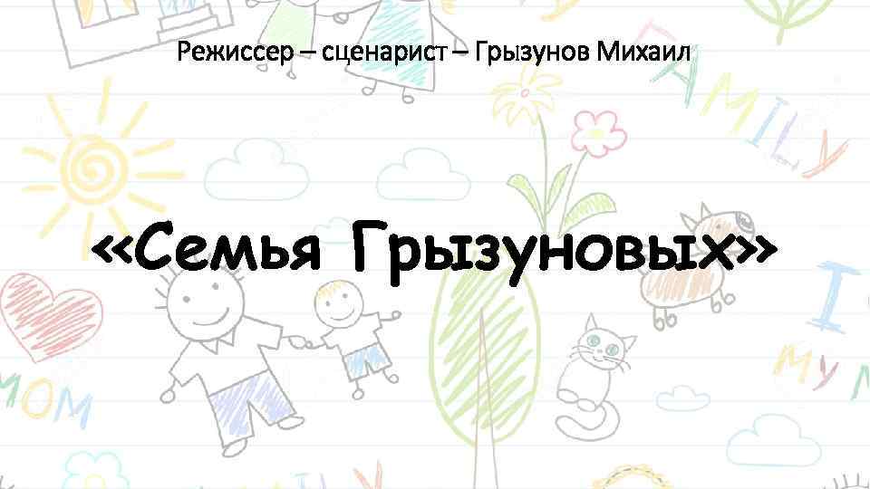 Режиссер – сценарист – Грызунов Михаил «Семья Грызуновых» 