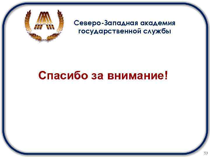 Северо-Западная академия государственной службы Спасибо за внимание! 53 