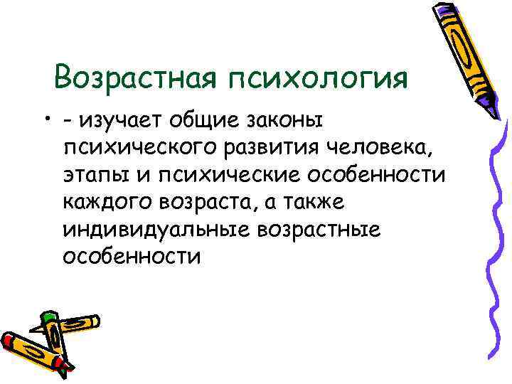 Возрастная психология • - изучает общие законы психического развития человека, этапы и психические особенности