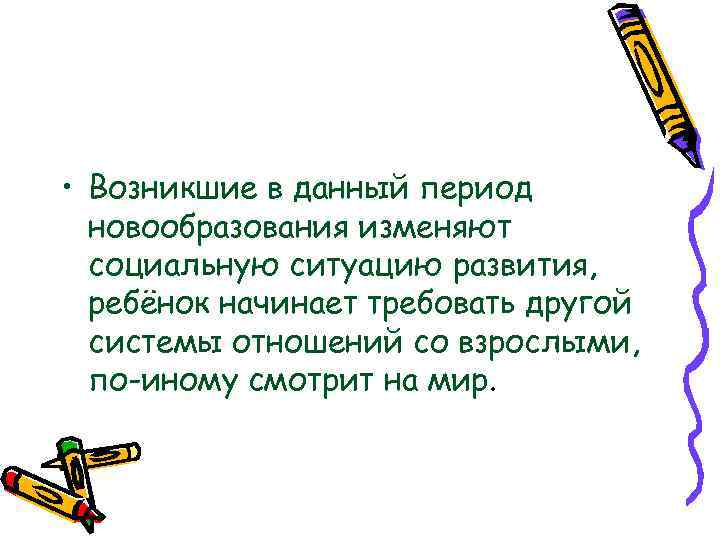  • Возникшие в данный период новообразования изменяют социальную ситуацию развития, ребёнок начинает требовать