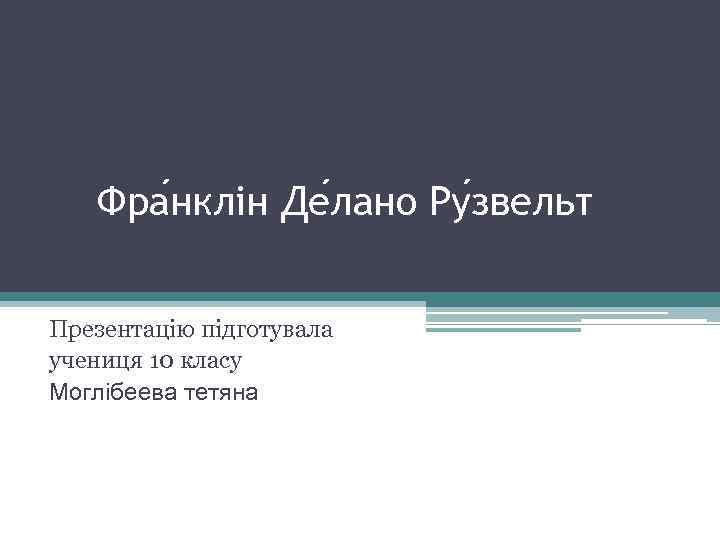 Фра нклін Де лано Ру звельт Презентацію підготувала учениця 10 класу Моглібеева тетяна 