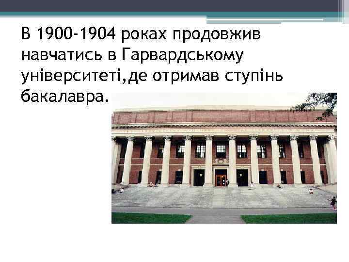 В 1900 -1904 роках продовжив навчатись в Гарвардському університеті, де отримав ступінь бакалавра. 