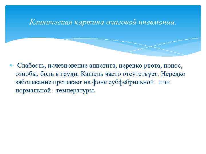 Клиническая картина очаговой пневмонии. Слабость, исчезновение аппетита, нередко рвота, понос, ознобы, боль в груди.