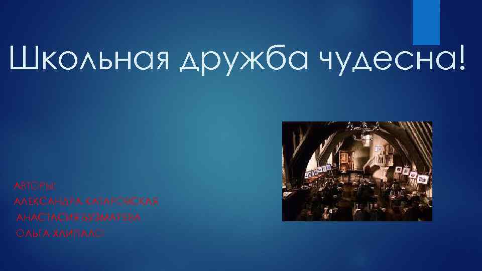 Школьная дружба чудесна! АВТОРЫ: АЛЕКСАНДРА КАТАРОВСКАЯ АНАСТАСИЯ БУЗМАРЕВА ОЛЬГА ХЛИПАЛО 