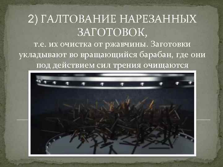 2) ГАЛТОВАНИЕ НАРЕЗАННЫХ ЗАГОТОВОК, т. е. их очистка от ржавчины. Заготовки укладывают во вращающийся