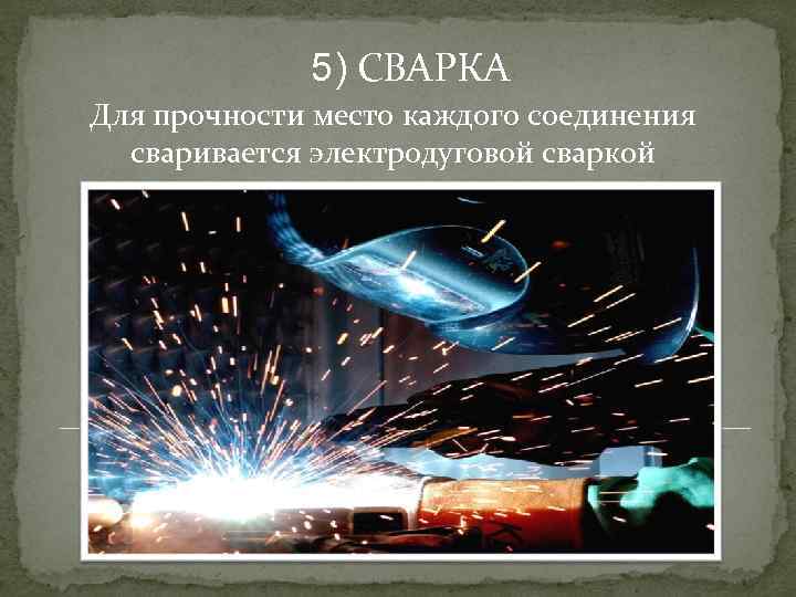 5) СВАРКА Для прочности место каждого соединения сваривается электродуговой сваркой 