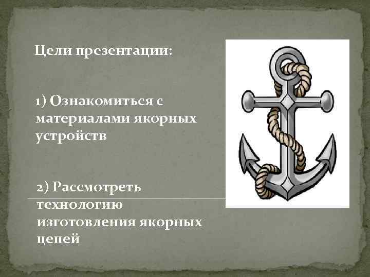 Цели презентации: 1) Ознакомиться с материалами якорных устройств 2) Рассмотреть технологию изготовления якорных цепей