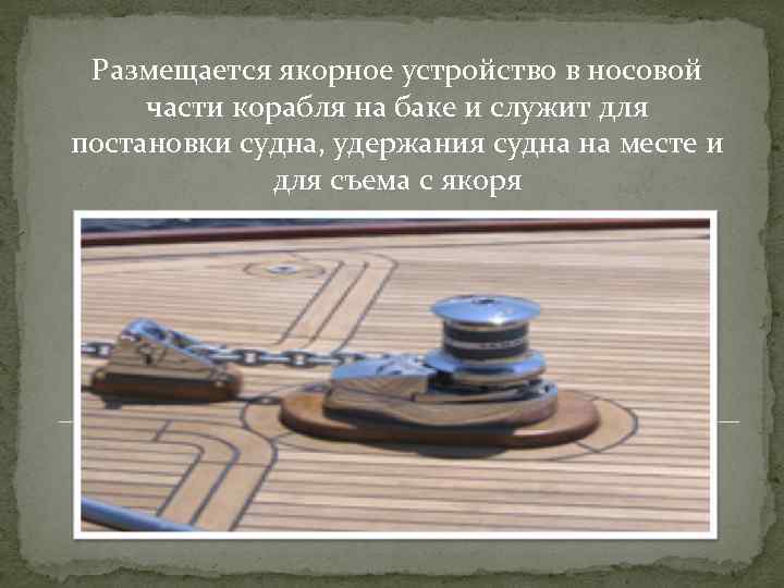 Размещается якорное устройство в носовой части корабля на баке и служит для постановки судна,