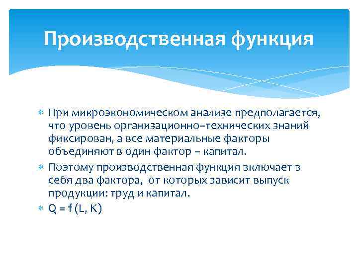 Производственная функция При микроэкономическом анализе предполагается, что уровень организационно–технических знаний фиксирован, а все материальные