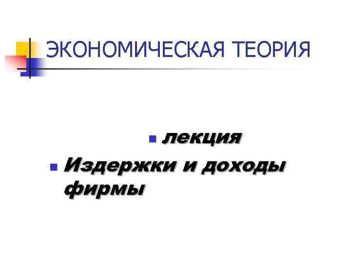 ЭКОНОМИЧЕСКАЯ ТЕОРИЯ лекция n Издержки и доходы фирмы n 