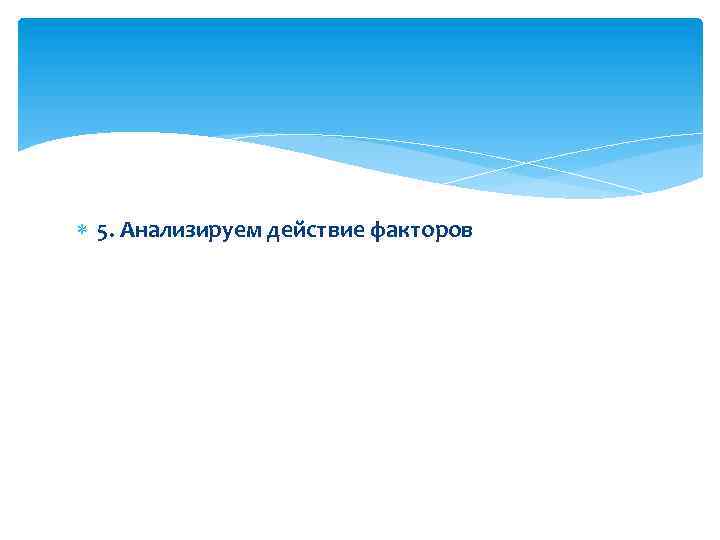  5. Анализируем действие факторов 