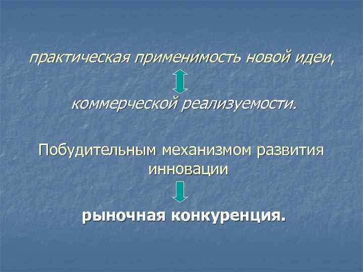 практическая применимость новой идеи, коммерческой реализуемости. Побудительным механизмом развития инновации рыночная конкуренция. 