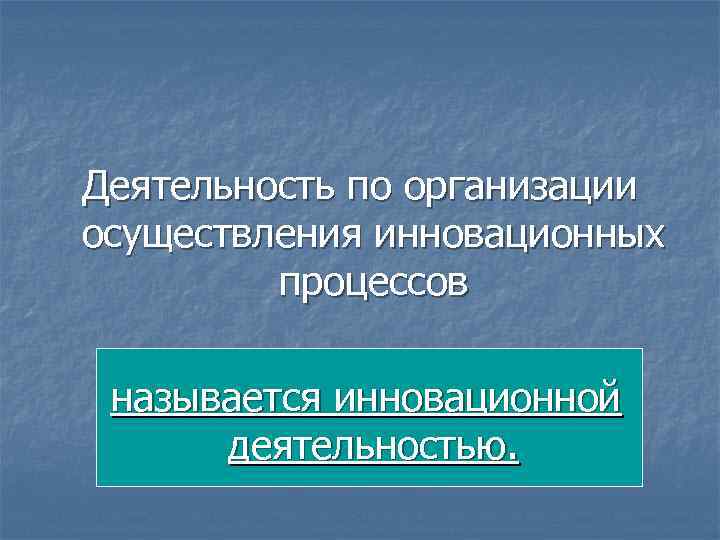 Деятельность по организации осуществления инновационных процессов называется инновационной деятельностью. 