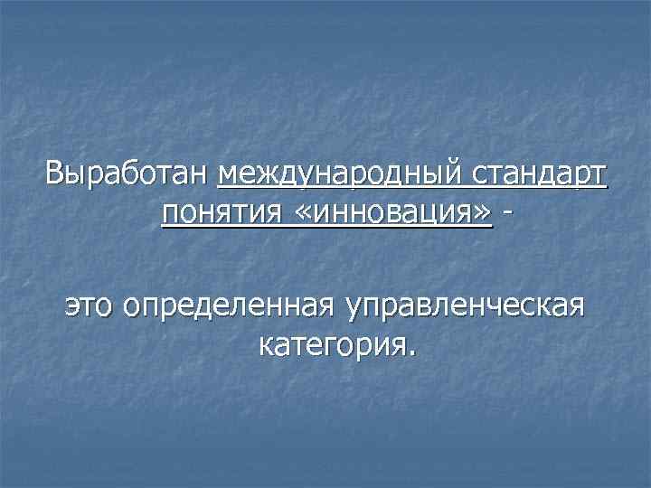 Выработан международный стандарт понятия «инновация» это определенная управленческая категория. 