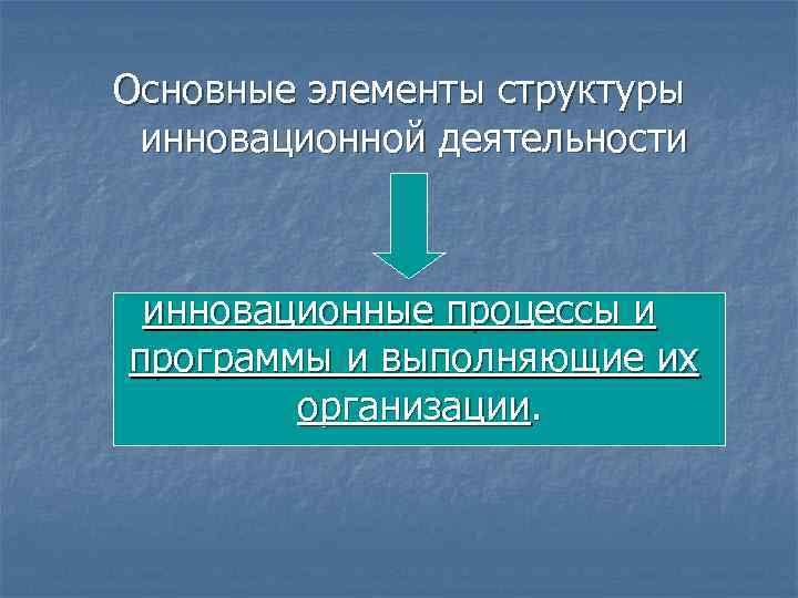 Основные элементы структуры инновационной деятельности инновационные процессы и программы и выполняющие их организации. 