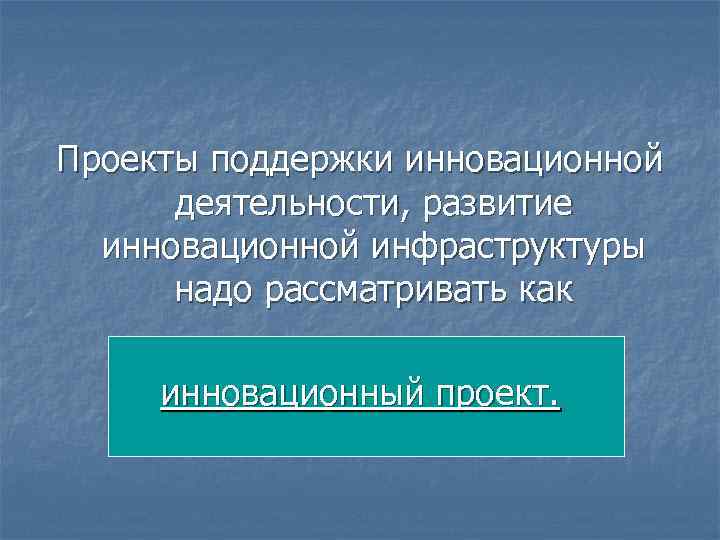 Проекты поддержки инновационной деятельности, развитие инновационной инфраструктуры надо рассматривать как инновационный проект. 