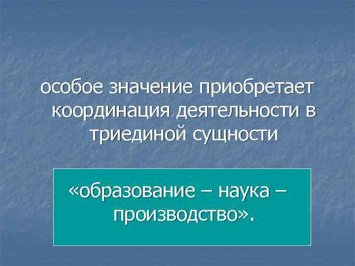 особое значение приобретает координация деятельности в триединой сущности «образование – наука – производство» .