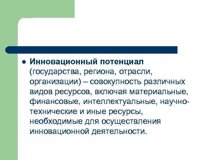 l Инновационный потенциал (государства, региона, отрасли, организации) – совокупность различных видов ресурсов, включая материальные,