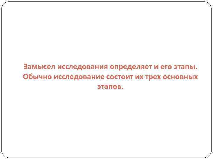 Замысел исследования определяет и его этапы. Обычно исследование состоит их трех основных этапов. 