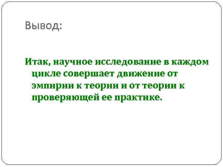 Вывод: Итак, научное исследование в каждом цикле совершает движение от эмпирии к теории и