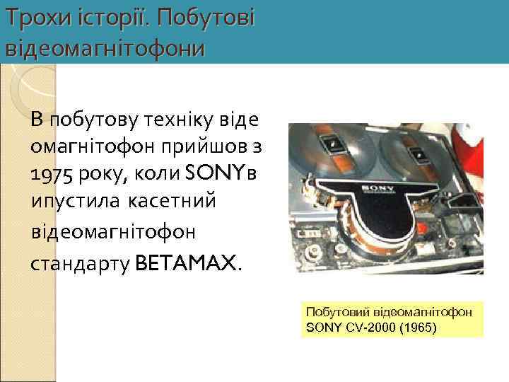 Трохи історії. Побутові відеомагнітофони В побутову техніку віде омагнітофон прийшов з 1975 року, коли