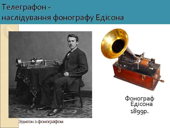 Телеграфон - наслідування фонографу Едісона Фонограф Едісона 1899 р. Эдисон з фонографом 