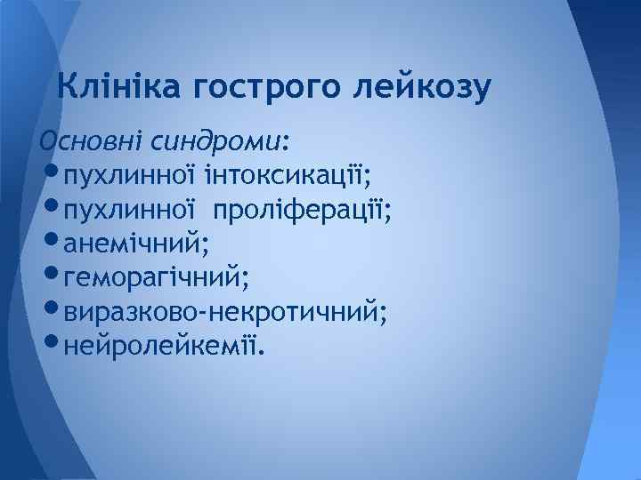 Клініка гострого лейкозу Основні синдроми: пухлинної інтоксикації; пухлинної проліферації; анемічний; геморагічний; виразково-некротичний; нейролейкемії. •