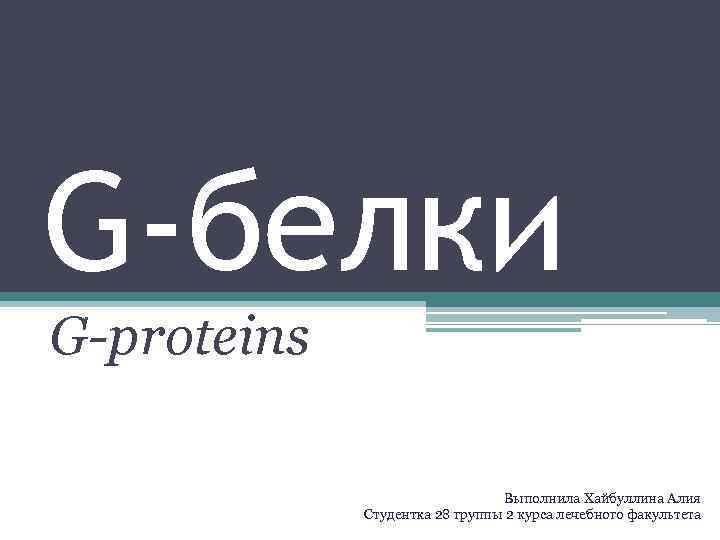 G-белки G-proteins Выполнила Хайбуллина Алия Студентка 28 группы 2 курса лечебного факультета 