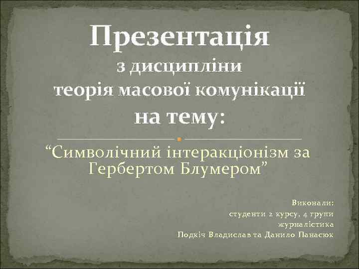 Презентація з дисципліни теорія масової комунікації на тему: “Символічний інтеракціонізм за Гербертом Блумером” Виконали: