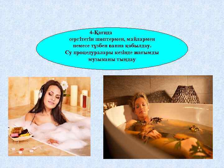4 -Қағида сергітетін шөптермен, майлармен немесе тұзбен ванна қабылдау. Су процедуралары кезінде жағымды музыканы