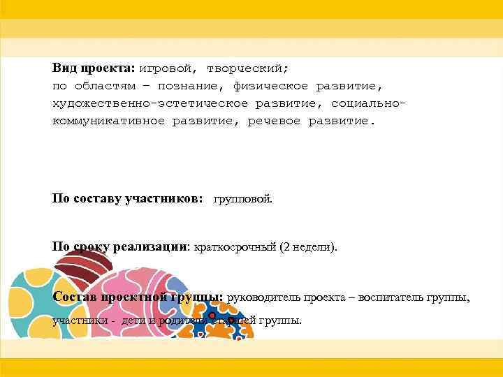 Вид проекта: игровой, творческий; по областям – познание, физическое развитие, художественно-эстетическое развитие, социальнокоммуникативное развитие,