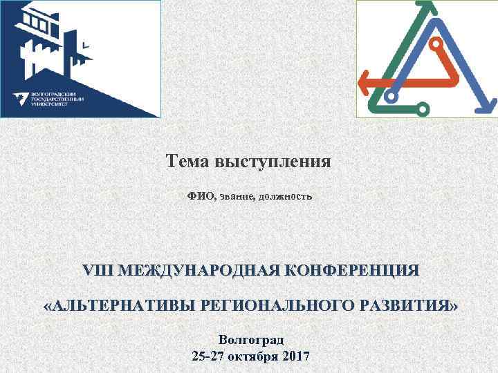 Тема выступления ФИО, звание, должность VIII МЕЖДУНАРОДНАЯ КОНФЕРЕНЦИЯ «АЛЬТЕРНАТИВЫ РЕГИОНАЛЬНОГО РАЗВИТИЯ» Волгоград 25 -27