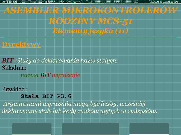 ASEMBLER MIKROKONTROLERÓW RODZINY MCS-51 Elementy języka (11) Dyrektywy BIT- Służy do deklarowania nazw stałych.