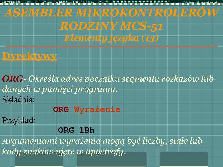 ASEMBLER MIKROKONTROLERÓW RODZINY MCS-51 Elementy języka (13) Dyrektywy ORG- Określa adres początku segmentu rozkazów