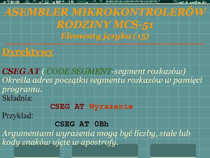 ASEMBLER MIKROKONTROLERÓW RODZINY MCS-51 Elementy języka (15) Dyrektywy CSEG AT ( CODE SEGMENT-segment rozkazów)