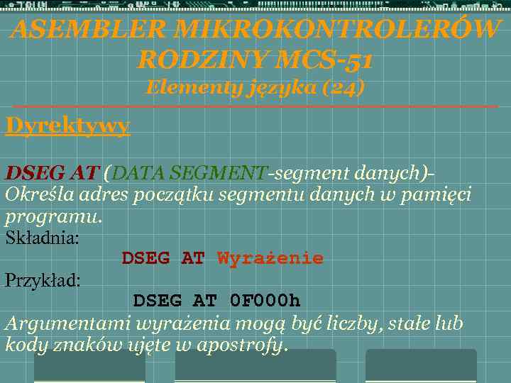ASEMBLER MIKROKONTROLERÓW RODZINY MCS-51 Elementy języka (24) Dyrektywy DSEG AT (DATA SEGMENT-segment danych)- Określa