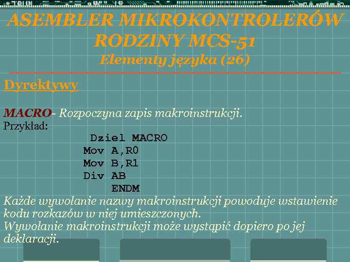 ASEMBLER MIKROKONTROLERÓW RODZINY MCS-51 Elementy języka (26) Dyrektywy MACRO- Rozpoczyna zapis makroinstrukcji. Przykład: Dziel