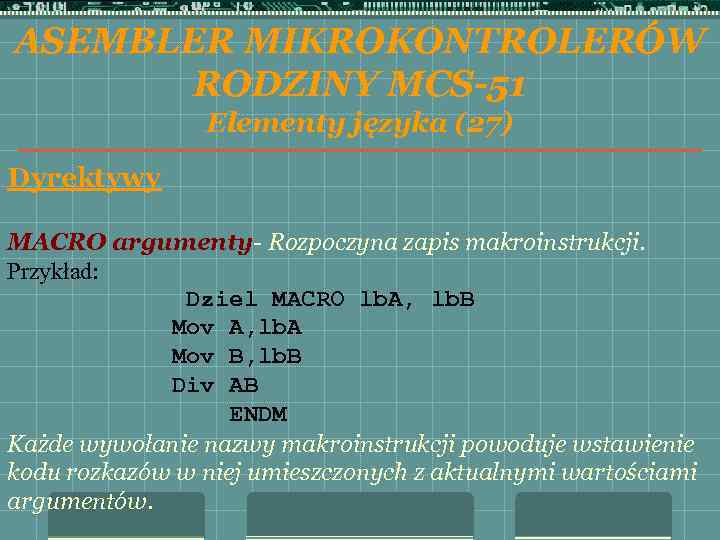 ASEMBLER MIKROKONTROLERÓW RODZINY MCS-51 Elementy języka (27) Dyrektywy MACRO argumenty- Rozpoczyna zapis makroinstrukcji. Przykład: