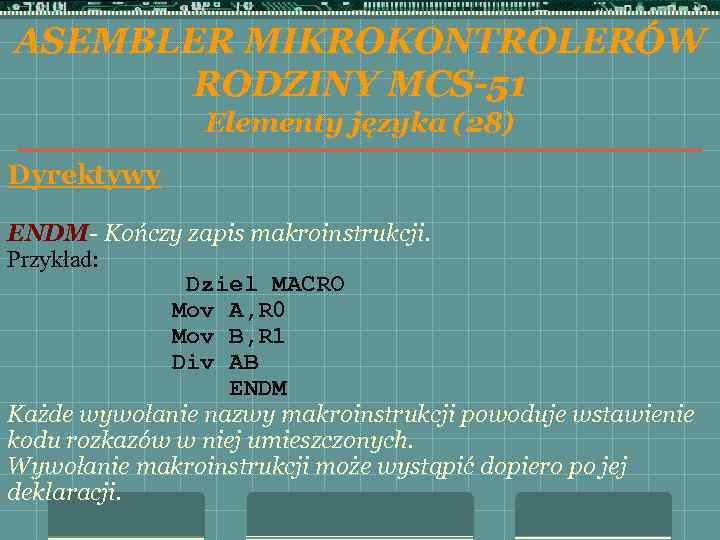 ASEMBLER MIKROKONTROLERÓW RODZINY MCS-51 Elementy języka (28) Dyrektywy ENDM- Kończy zapis makroinstrukcji. Przykład: Dziel