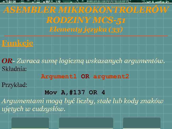 ASEMBLER MIKROKONTROLERÓW RODZINY MCS-51 Elementy języka (33) Funkcje OR- Zwraca sumę logiczną wskazanych argumentów.