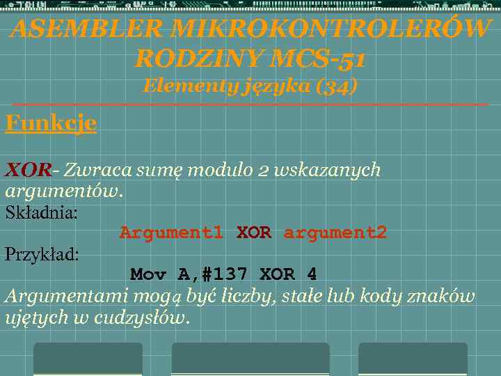 ASEMBLER MIKROKONTROLERÓW RODZINY MCS-51 Elementy języka (34) Funkcje XOR- Zwraca sumę modulo 2 wskazanych