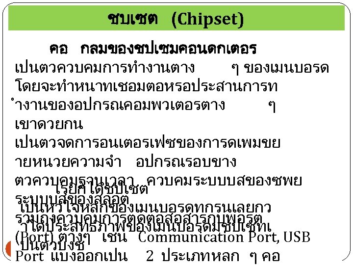 ชบเซต (Chipset) คอ กลมของชปเซมคอนดกเตอร เปนตวควบคมการทำงานตาง ๆ ของเมนบอรด โดยจะทำหนาทเชอมตอหรอประสานการท ำงานของอปกรณคอมพวเตอรตาง ๆ เขาดวยกน เปนตวจดการอนเตอรเฟซของการดเพมขย าย หนวยความจำ