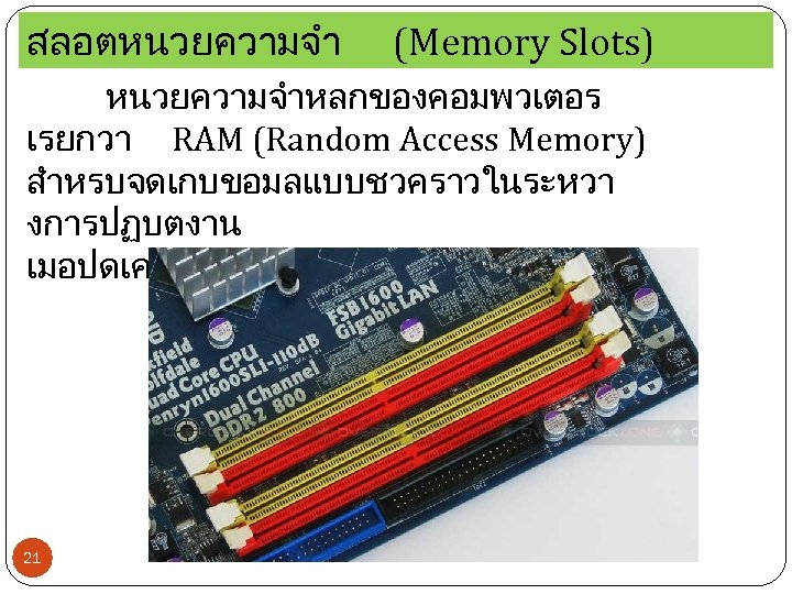 สลอตหนวยความจำ (Memory Slots) หนวยความจำหลกของคอมพวเตอร เรยกวา RAM (Random Access Memory) สำหรบจดเกบขอมลแบบชวคราวในระหวา งการปฏบตงาน เมอปดเครองขอมลจะหายไป 21 