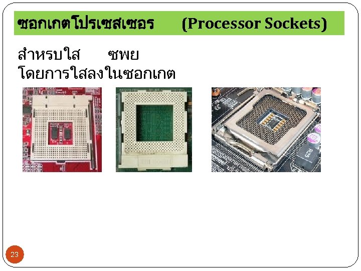 ซอกเกตโปรเซสเซอร สำหรบใส ซพย โดยการใสลงในซอกเกต 23 (Processor Sockets) 