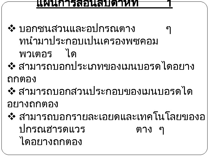 แผนการสอนสปดาหท 1 v บอกชนสวนและอปกรณตาง ๆ ทนำมาประกอบเปนเครองพซคอม พวเตอร ได v สามารถบอกประเภทของเมนบอรดไดอยาง ถกตอง v สามารถบอกสวนประกอบของเมนบอรดได อยางถกตอง