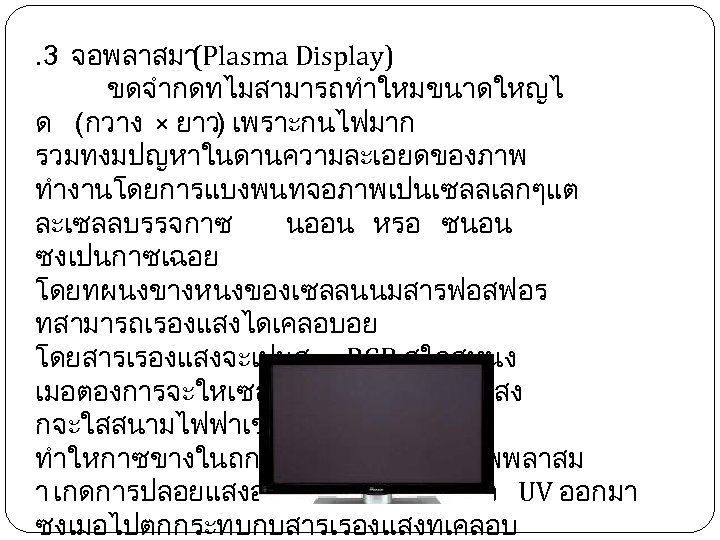 . 3 จอพลาสมา (Plasma Display) ขดจำกดทไมสามารถทำใหมขนาดใหญไ ด (กวาง × ยาว) เพราะกนไฟมาก รวมทงมปญหาในดานความละเอยดของภาพ ทำงานโดยการแบงพนทจอภาพเปนเซลลเลกๆแต ละเซลลบรรจกาซ